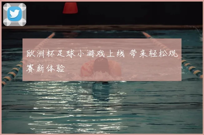 欧洲杯足球小游戏上线 带来轻松观赛新体验