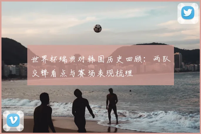 世界杯瑞典对韩国历史回顾:两队交锋看点与赛场表现梳理