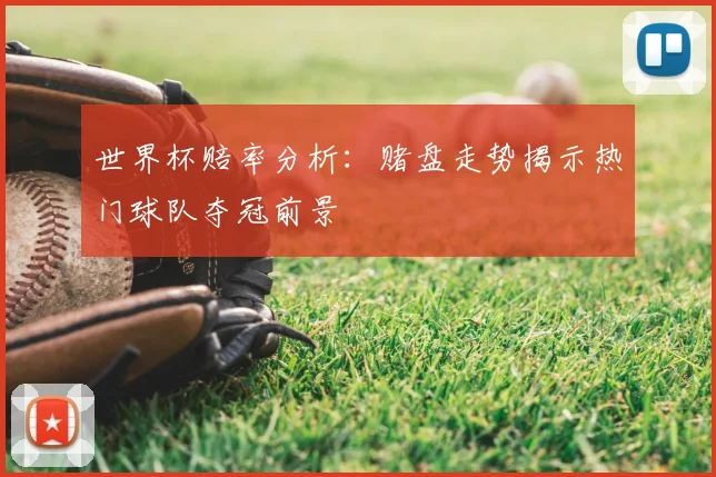 世界杯赔率分析:赌盘走势揭示热门球队夺冠前景