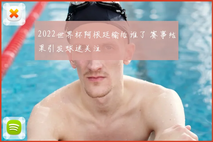 2022世界杯阿根廷输给谁了 赛事结果引发球迷关注