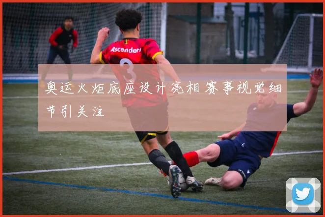 奥运火炬底座设计亮相 赛事视觉细节引关注
