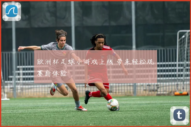 欧洲杯足球小游戏上线 带来轻松观赛新体验