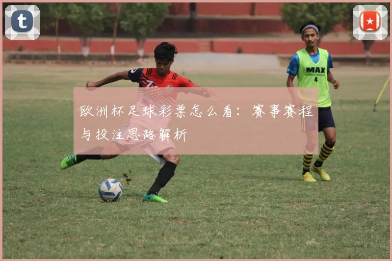 欧洲杯足球彩票怎么看：赛事赛程与投注思路解析