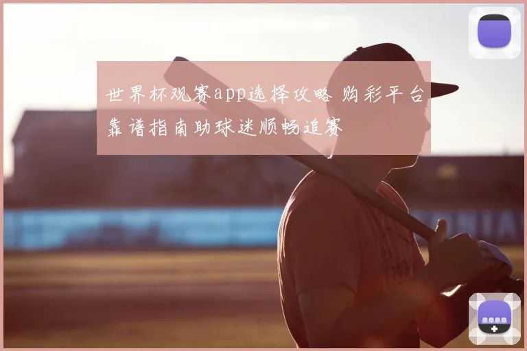 世界杯观赛app选择攻略 购彩平台靠谱指南助球迷顺畅追赛