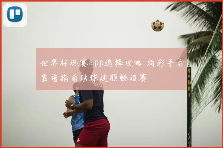 世界杯观赛app选择攻略 购彩平台靠谱指南助球迷顺畅追赛