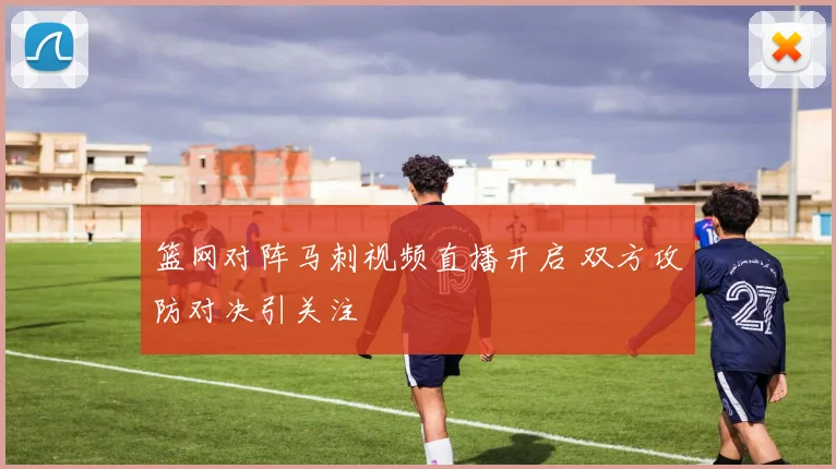 篮网对阵马刺视频直播开启 双方攻防对决引关注