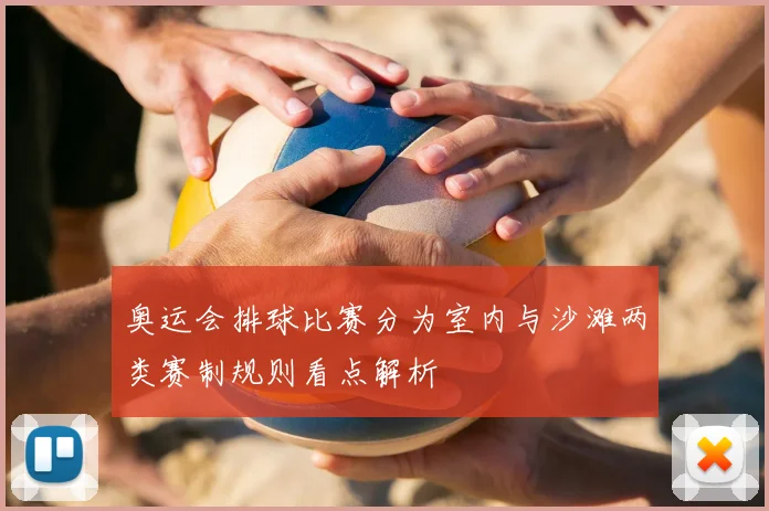奥运会排球比赛分为室内与沙滩两类赛制规则看点解析