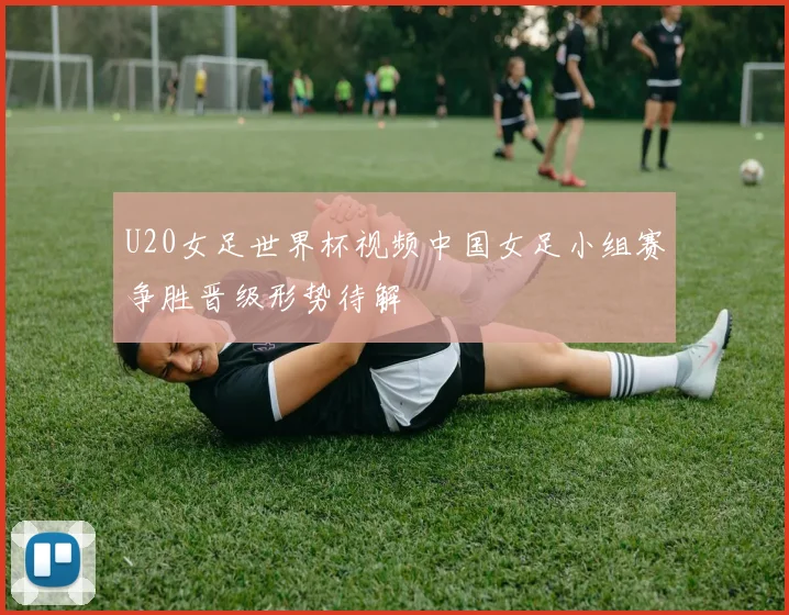 U20女足世界杯视频中国女足小组赛争胜晋级形势待解