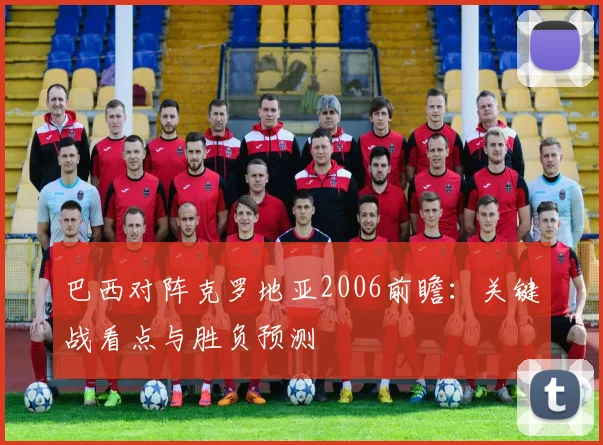 巴西对阵克罗地亚2006前瞻:关键战看点与胜负预测