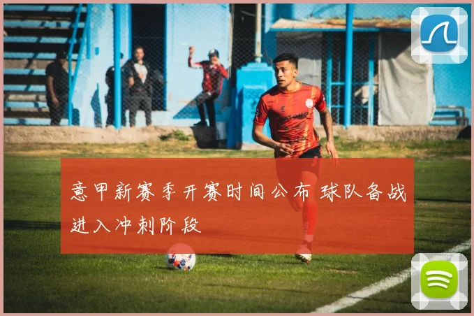 意甲新赛季开赛时间公布 球队备战进入冲刺阶段