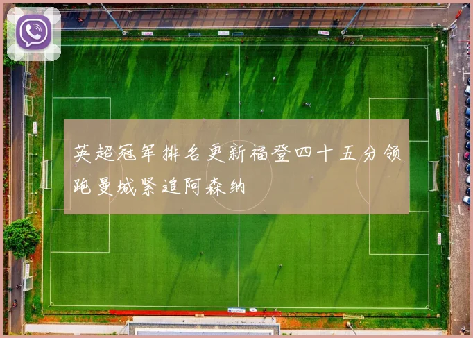 英超冠军排名更新福登四十五分领跑曼城紧追阿森纳