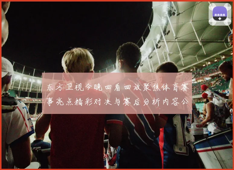 东方卫视今晚回看回放聚焦体育赛事亮点精彩对决与赛后分析内容公开