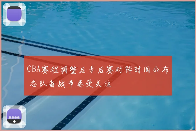 CBA赛程调整后季后赛对阵时间公布 各队备战节奏受关注