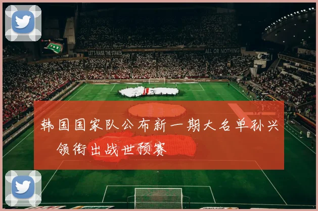 韩国国家队公布新一期大名单孙兴慜领衔出战世预赛