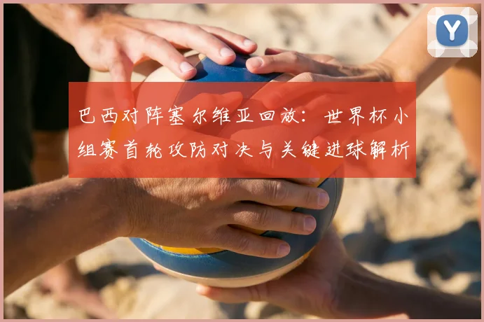 巴西对阵塞尔维亚回放:世界杯小组赛首轮攻防对决与关键进球解析