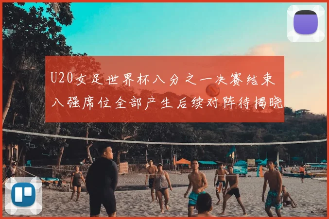 U20女足世界杯八分之一决赛结束 八强席位全部产生后续对阵待揭晓
