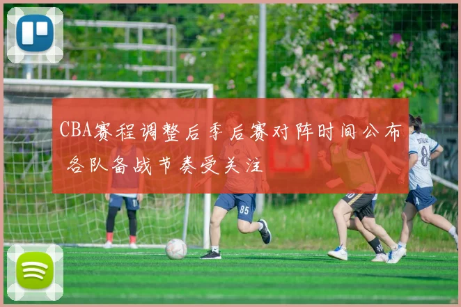 CBA赛程调整后季后赛对阵时间公布 各队备战节奏受关注