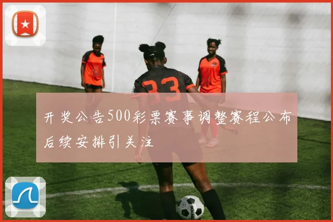 开奖公告500彩票赛事调整赛程公布后续安排引关注