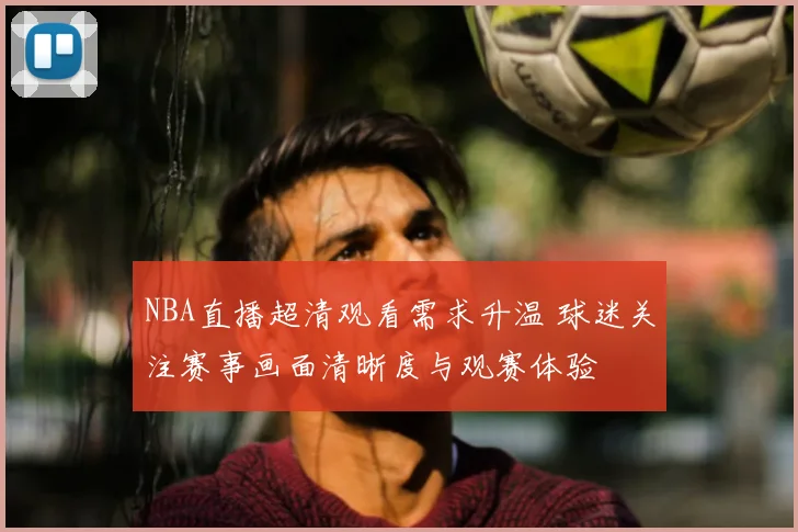 NBA直播超清观看需求升温 球迷关注赛事画面清晰度与观赛体验