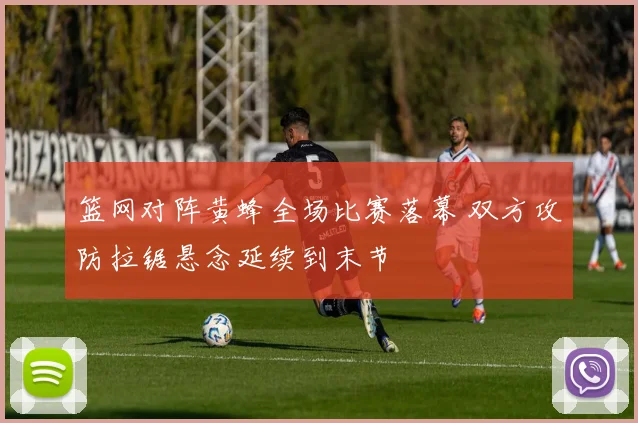 篮网对阵黄蜂全场比赛落幕 双方攻防拉锯悬念延续到末节