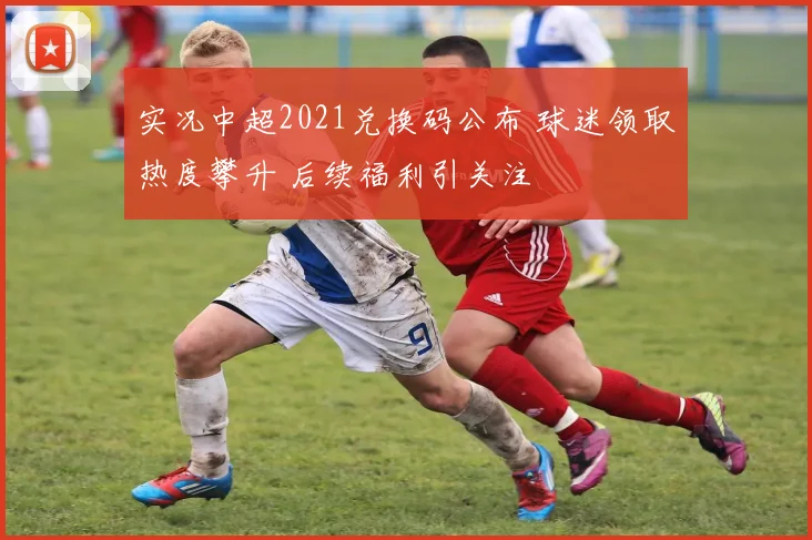 实况中超2021兑换码公布 球迷领取热度攀升 后续福利引关注