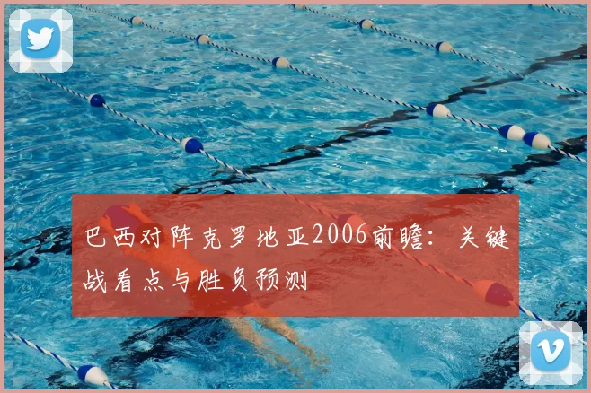 巴西对阵克罗地亚2006前瞻:关键战看点与胜负预测