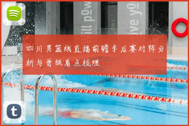 四川男篮线直播前瞻季后赛对阵分析与晋级看点梳理