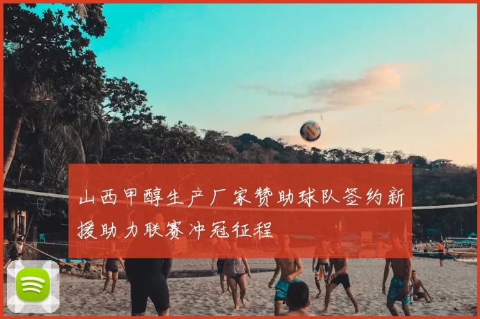 山西甲醇生产厂家赞助球队签约新援助力联赛冲冠征程