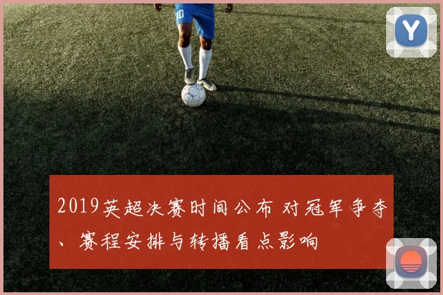 2019英超决赛时间公布 对冠军争夺、赛程安排与转播看点影响