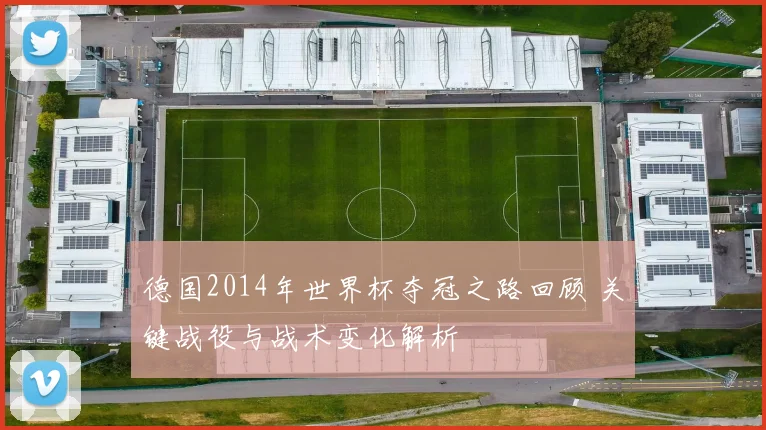 德国2014年世界杯夺冠之路回顾 关键战役与战术变化解析