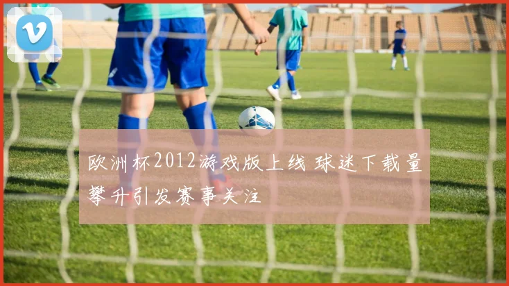 欧洲杯2012游戏版上线 球迷下载量攀升引发赛事关注