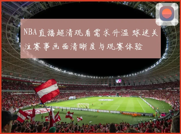 NBA直播超清观看需求升温 球迷关注赛事画面清晰度与观赛体验