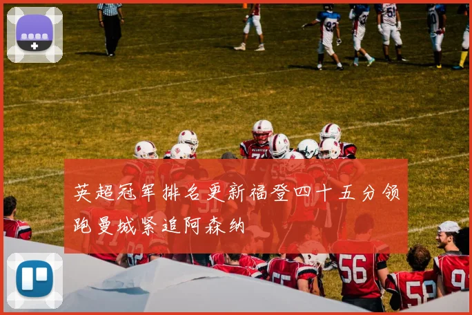 英超冠军排名更新福登四十五分领跑曼城紧追阿森纳