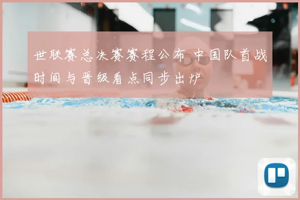 世联赛总决赛赛程公布 中国队首战时间与晋级看点同步出炉