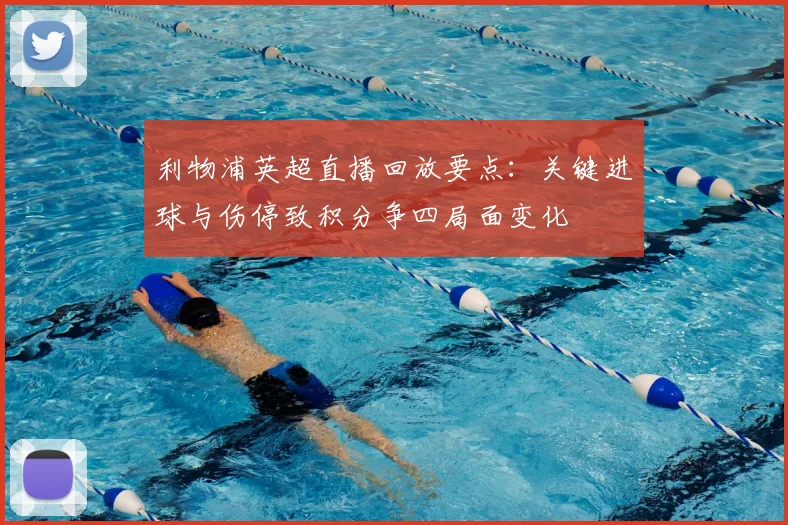 利物浦英超直播回放要点：关键进球与伤停致积分争四局面变化