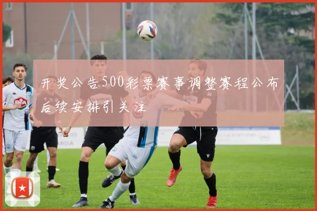 开奖公告500彩票赛事调整赛程公布后续安排引关注