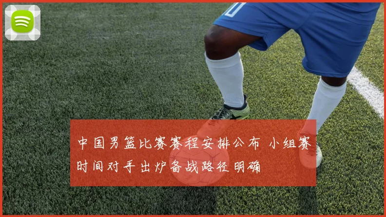 中国男篮比赛赛程安排公布 小组赛时间对手出炉备战路径明确