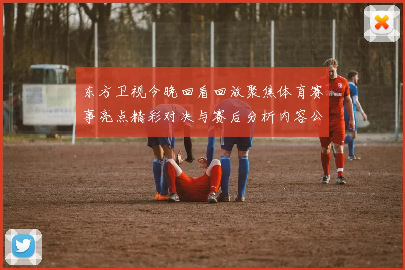东方卫视今晚回看回放聚焦体育赛事亮点精彩对决与赛后分析内容公开