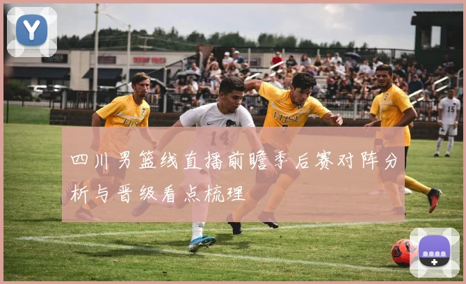 四川男篮线直播前瞻季后赛对阵分析与晋级看点梳理
