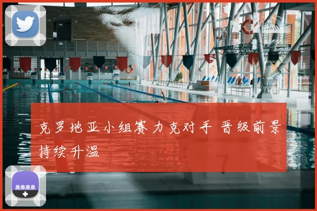 克罗地亚小组赛力克对手 晋级前景持续升温