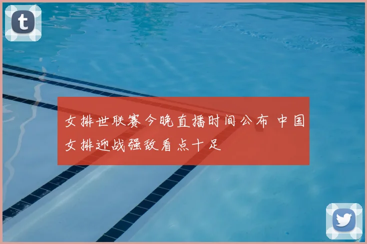 女排世联赛今晚直播时间公布 中国女排迎战强敌看点十足