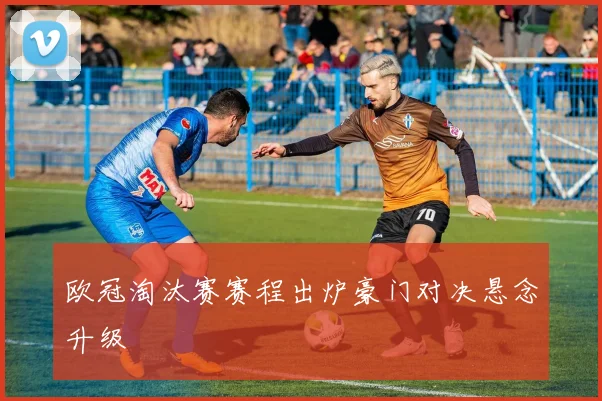 欧冠淘汰赛赛程出炉豪门对决悬念升级
