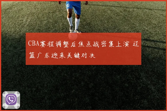 CBA赛程调整后焦点战密集上演 辽篮广东迎来关键对决