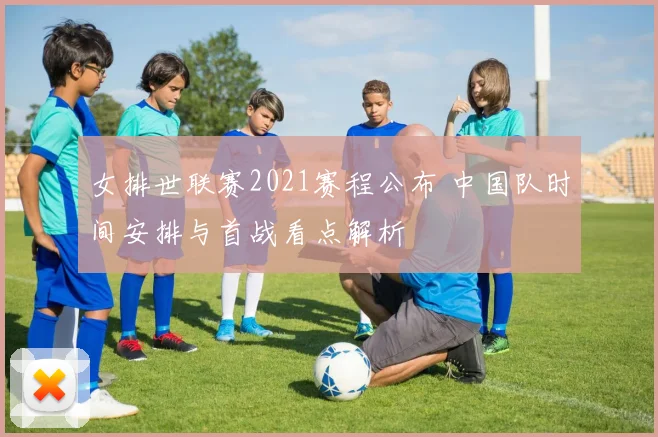 女排世联赛2021赛程公布 中国队时间安排与首战看点解析