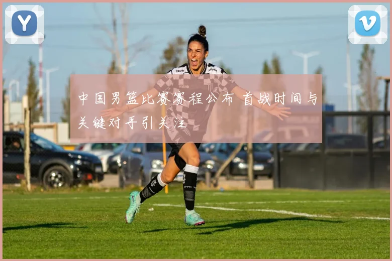 中国男篮比赛赛程公布 首战时间与关键对手引关注