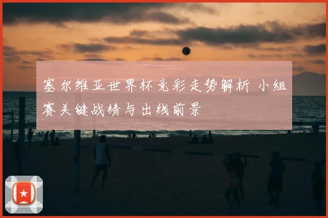 塞尔维亚世界杯竞彩走势解析 小组赛关键战绩与出线前景