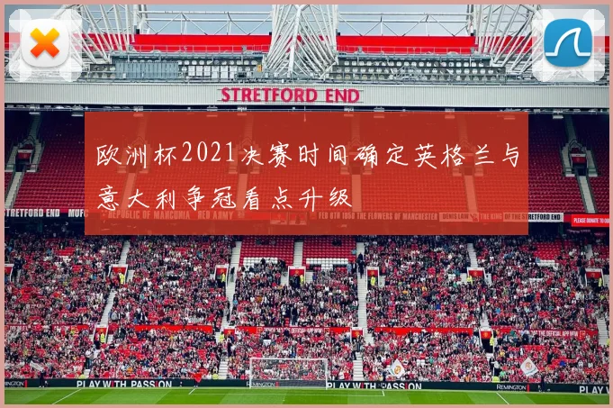 欧洲杯2021决赛时间确定英格兰与意大利争冠看点升级