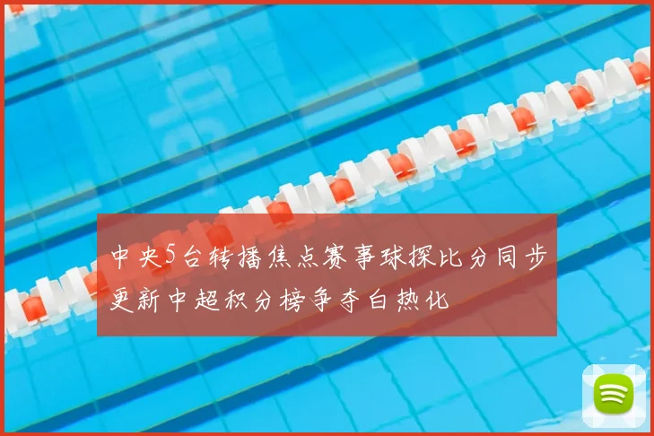 中央5台转播焦点赛事球探比分同步更新中超积分榜争夺白热化