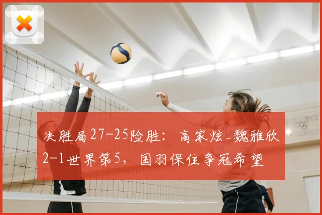 决胜局27-25险胜:高家炫_魏雅欣2-1世界第5,国羽保住争冠希望