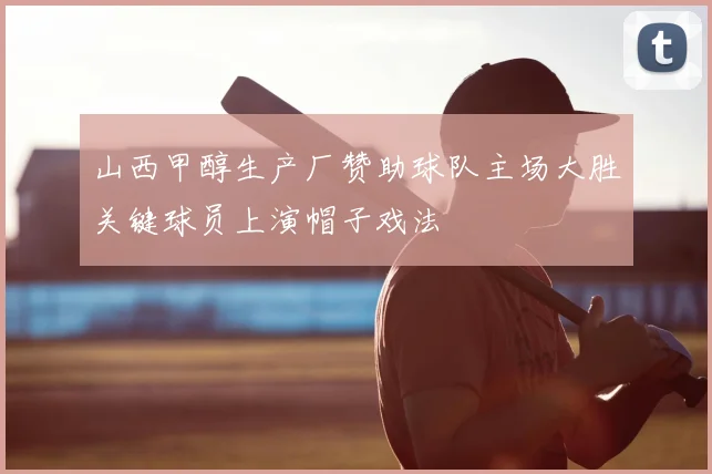 山西甲醇生产厂赞助球队主场大胜关键球员上演帽子戏法